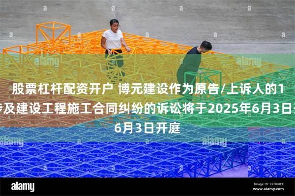 股票杠杆配资开户 博元建设作为原告/上诉人的1起涉及建设工程施工合同纠纷的诉讼将于2025年6月3日开庭