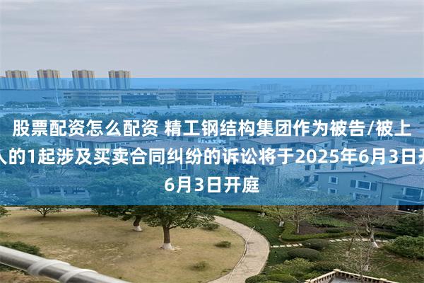 股票配资怎么配资 精工钢结构集团作为被告/被上诉人的1起涉及买卖合同纠纷的诉讼将于2025年6月3日开庭