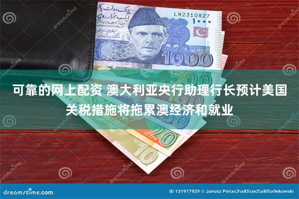 可靠的网上配资 澳大利亚央行助理行长预计美国关税措施将拖累澳经济和就业