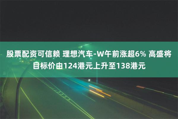 股票配资可信赖 理想汽车-W午前涨超6% 高盛将目标价由124港元上升至138港元