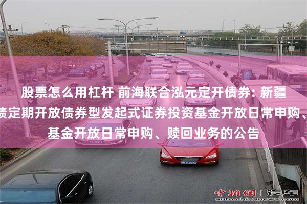 股票怎么用杠杆 前海联合泓元定开债券: 新疆前海联合泓元纯债定期开放债券型发起式证券投资基金开放日常申购、赎回业务的公告