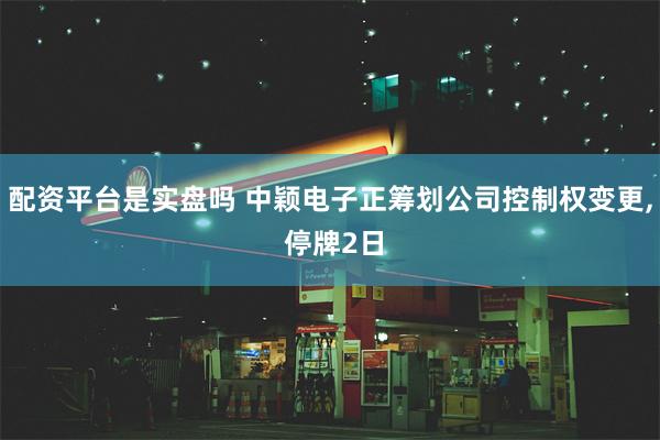 配资平台是实盘吗 中颖电子正筹划公司控制权变更, 停牌2日