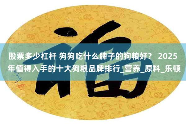 股票多少杠杆 狗狗吃什么牌子的狗粮好？ 2025 年值得入手的十大狗粮品牌排行_营养_原料_乐顿