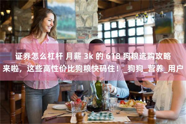 证券怎么杠杆 月薪 3k 的 618 狗粮选购攻略来啦，这些高性价比狗粮快码住！_狗狗_营养_用户