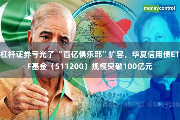 杠杆证券亏光了 “百亿俱乐部”扩容，华夏信用债ETF基金（511200）规模突破100亿元