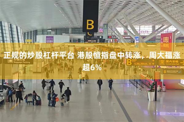 正规的炒股杠杆平台 港股恒指盘中转涨，周大福涨超6%