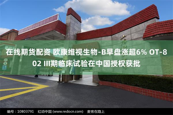 在线期货配资 欧康维视生物-B早盘涨超6% OT-802 III期临床试验在中国授权获批