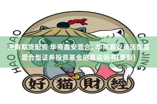 河南期货配资 华商鑫安混合: 华商鑫安灵活配置混合型证券投资基金招募说明书(更新)