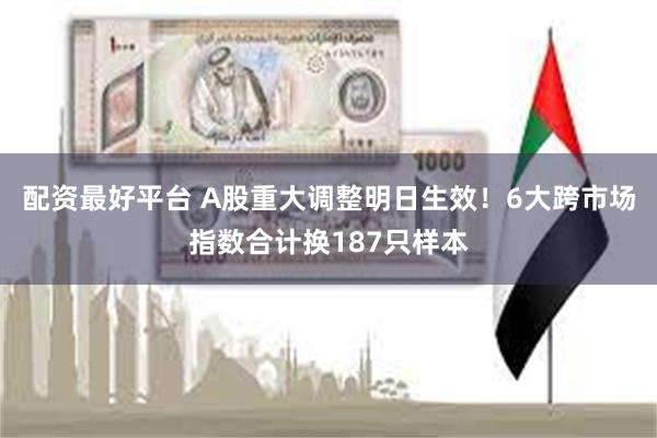 配资最好平台 A股重大调整明日生效！6大跨市场指数合计换187只样本