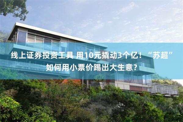 线上证券投资工具 用10元撬动3个亿！“苏超”如何用小票价踢出大生意？