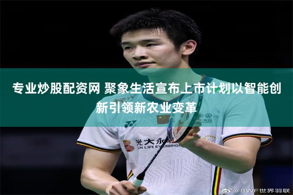 专业炒股配资网 聚象生活宣布上市计划以智能创新引领新农业变革