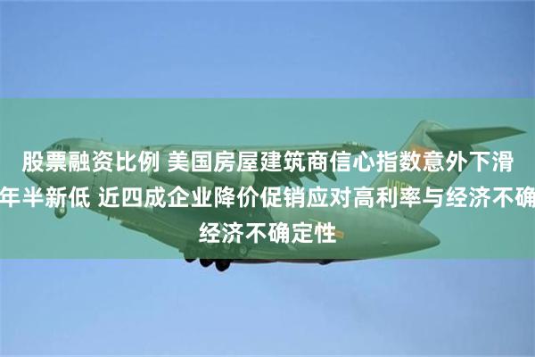 股票融资比例 美国房屋建筑商信心指数意外下滑至两年半新低 近四成企业降价促销应对高利率与经济不确定性