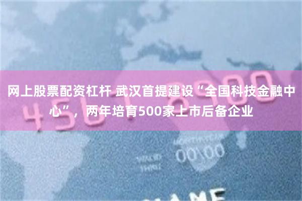 网上股票配资杠杆 武汉首提建设“全国科技金融中心”，两年培育500家上市后备企业