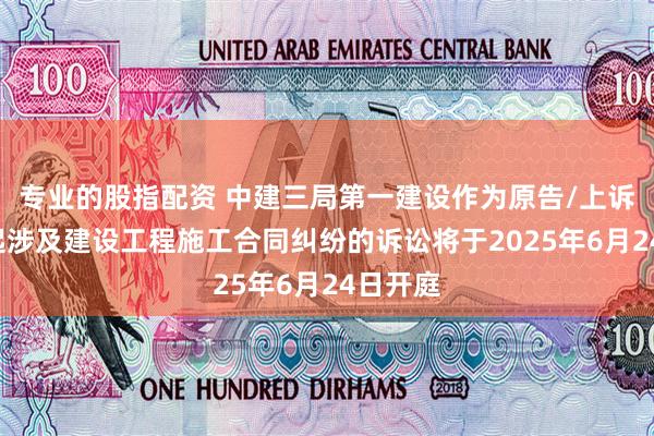 专业的股指配资 中建三局第一建设作为原告/上诉人的1起涉及建设工程施工合同纠纷的诉讼将于2025年6月24日开庭
