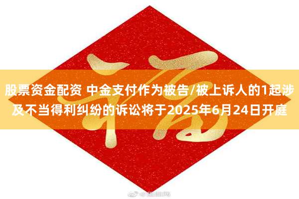 股票资金配资 中金支付作为被告/被上诉人的1起涉及不当得利纠纷的诉讼将于2025年6月24日开庭