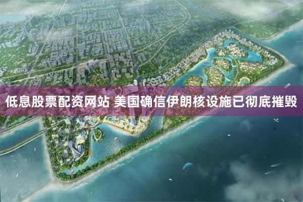 低息股票配资网站 美国确信伊朗核设施已彻底摧毁