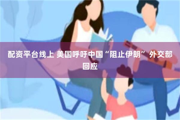 配资平台线上 美国呼吁中国“阻止伊朗” 外交部回应