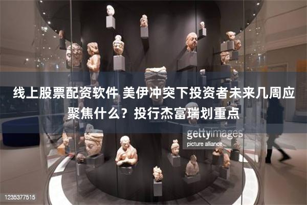 线上股票配资软件 美伊冲突下投资者未来几周应聚焦什么？投行杰富瑞划重点