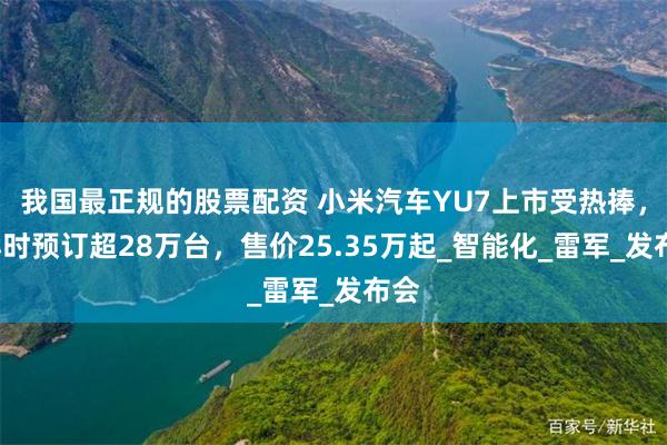 我国最正规的股票配资 小米汽车YU7上市受热捧，1小时预订超28万台，售价25.35万起_智能化_雷军_发布会