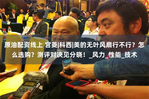 原油配资线上 宫菱|科西|美的无叶风扇行不行？怎么选购？测评对决见分晓！_风力_性能_技术