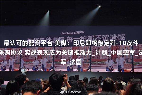 最认可的配资平台 美媒：印尼即将敲定歼-10战斗机采购协议 实战表现成为关键推动力_计划_中国空军_法国