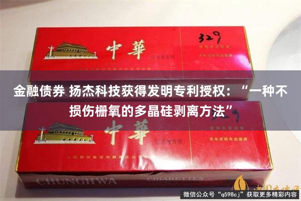 金融债券 扬杰科技获得发明专利授权：“一种不损伤栅氧的多晶硅剥离方法”