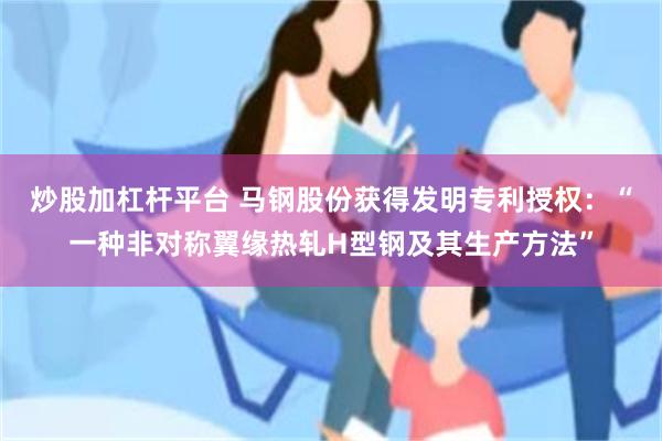 炒股加杠杆平台 马钢股份获得发明专利授权：“一种非对称翼缘热轧H型钢及其生产方法”