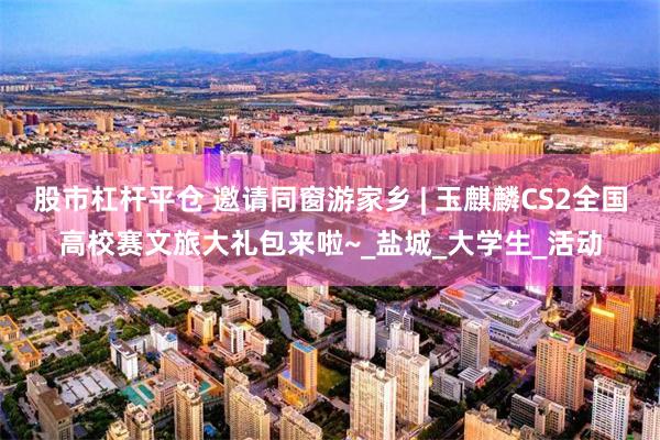 股市杠杆平仓 邀请同窗游家乡 | 玉麒麟CS2全国高校赛文旅大礼包来啦~_盐城_大学生_活动