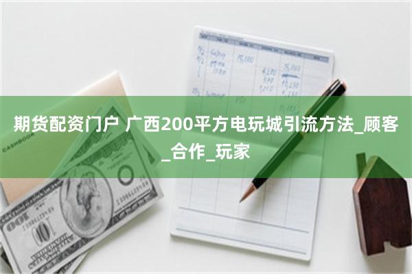 期货配资门户 广西200平方电玩城引流方法_顾客_合作_玩家