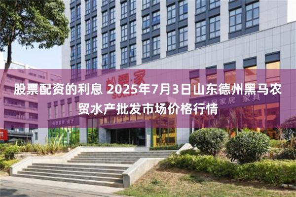 股票配资的利息 2025年7月3日山东德州黑马农贸水产批发市场价格行情