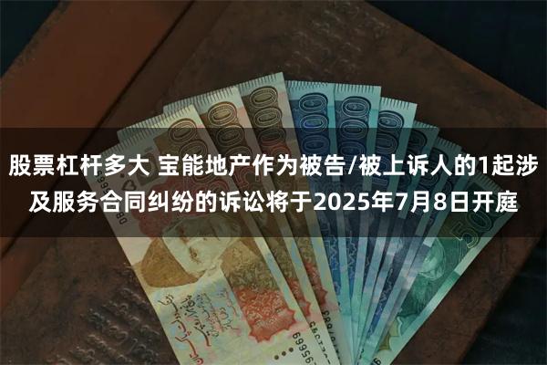 股票杠杆多大 宝能地产作为被告/被上诉人的1起涉及服务合同纠纷的诉讼将于2025年7月8日开庭