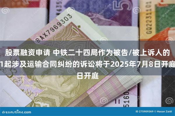 股票融资申请 中铁二十四局作为被告/被上诉人的1起涉及运输合同纠纷的诉讼将于2025年7月8日开庭