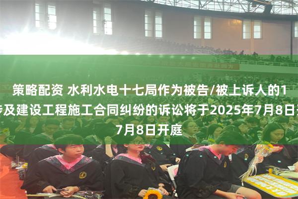 策略配资 水利水电十七局作为被告/被上诉人的1起涉及建设工程施工合同纠纷的诉讼将于2025年7月8日开庭