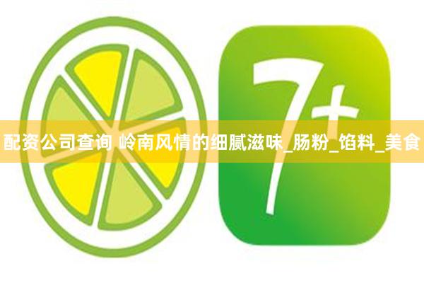 配资公司查询 岭南风情的细腻滋味_肠粉_馅料_美食