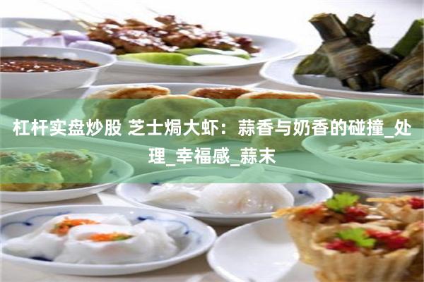 杠杆实盘炒股 芝士焗大虾：蒜香与奶香的碰撞_处理_幸福感_蒜末