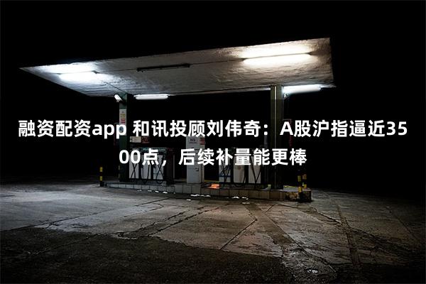 融资配资app 和讯投顾刘伟奇：A股沪指逼近3500点，后续补量能更棒