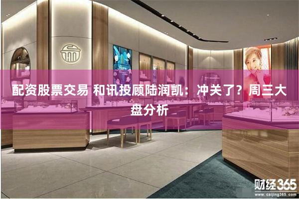 配资股票交易 和讯投顾陆润凯：冲关了？周三大盘分析