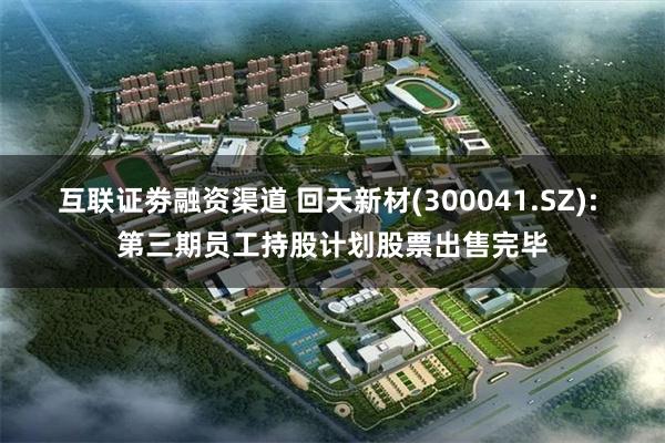 互联证劵融资渠道 回天新材(300041.SZ): 第三期员工持股计划股票出售完毕