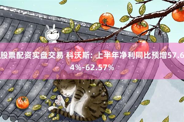 股票配资实盘交易 科沃斯: 上半年净利同比预增57.64%-62.57%