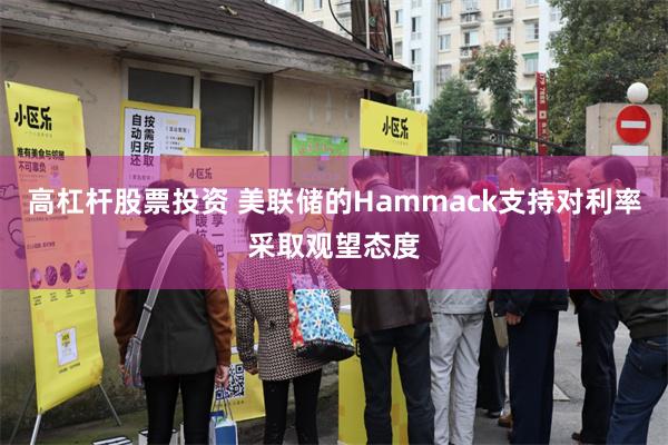 高杠杆股票投资 美联储的Hammack支持对利率采取观望态度