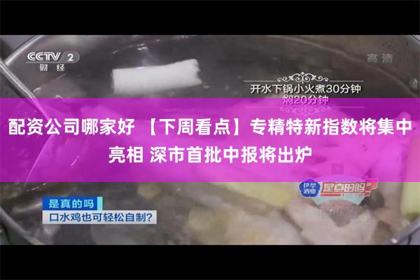 配资公司哪家好 【下周看点】专精特新指数将集中亮相 深市首批中报将出炉