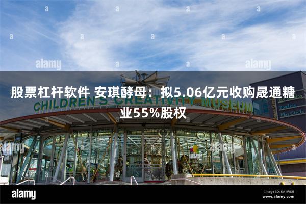 股票杠杆软件 安琪酵母：拟5.06亿元收购晟通糖业55%股权