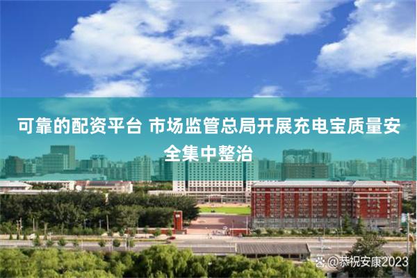 可靠的配资平台 市场监管总局开展充电宝质量安全集中整治