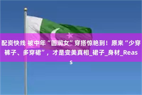 配资快线 被中年“圆润女”穿搭惊艳到！原来“少穿裤子、多穿裙”，才是变美真相_裙子_身材_Reas