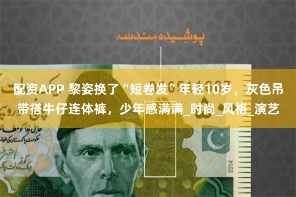 配资APP 黎姿换了“短卷发”年轻10岁，灰色吊带搭牛仔连体裤，少年感满满_时尚_风格_演艺