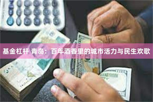 基金杠杆 青岛：百年酒香里的城市活力与民生欢歌