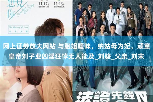 网上证劵放大网站 与胞姐暧昧，纳姑母为妃，顽童皇帝刘子业凶淫狂悖无人能及_刘骏_父亲_刘宋
