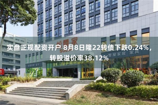 实盘正规配资开户 8月8日隆22转债下跌0.24%，转股溢价率38.12%