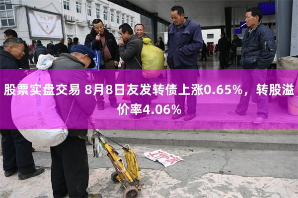 股票实盘交易 8月8日友发转债上涨0.65%，转股溢价率4.06%