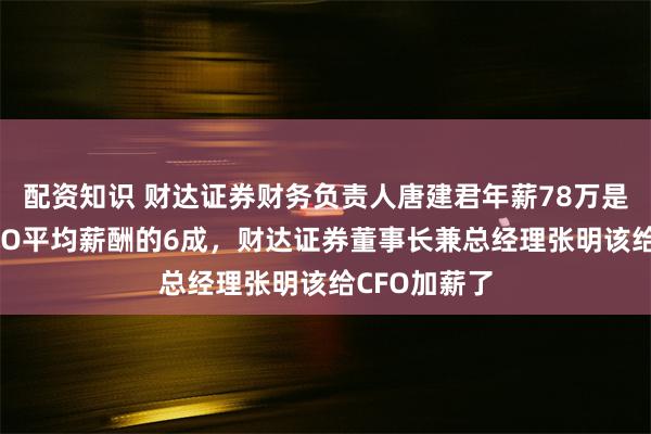配资知识 财达证券财务负责人唐建君年薪78万是券商行业CFO平均薪酬的6成，财达证券董事长兼总经理张明该给CFO加薪了